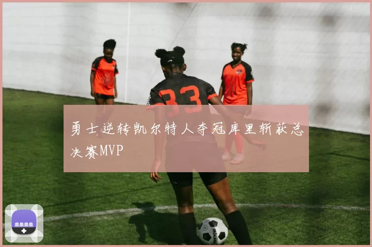 勇士逆转凯尔特人夺冠库里斩获总决赛MVP
