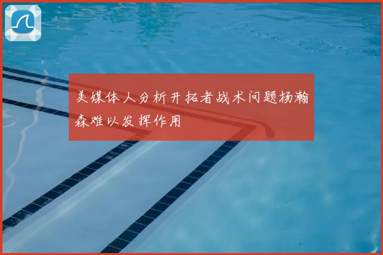 美媒体人分析开拓者战术问题杨瀚森难以发挥作用