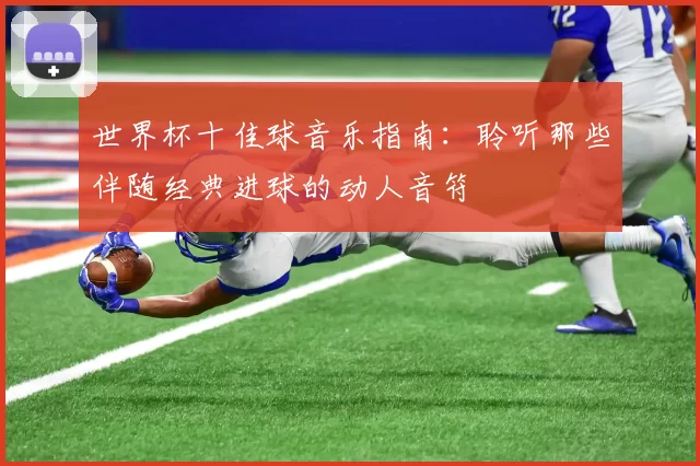 世界杯十佳球音乐指南:聆听那些伴随经典进球的动人音符