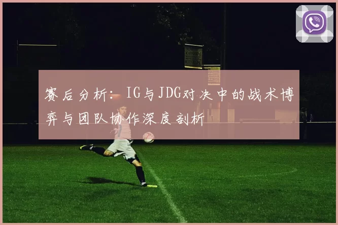 赛后分析：IG与JDG对决中的战术博弈与团队协作深度剖析