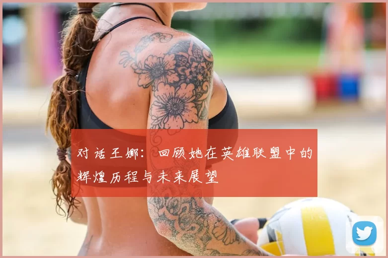 对话王娜:回顾她在英雄联盟中的辉煌历程与未来展望