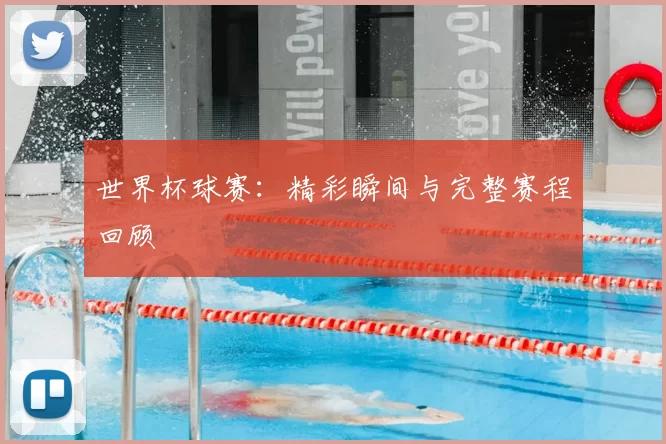 世界杯球赛：精彩瞬间与完整赛程回顾