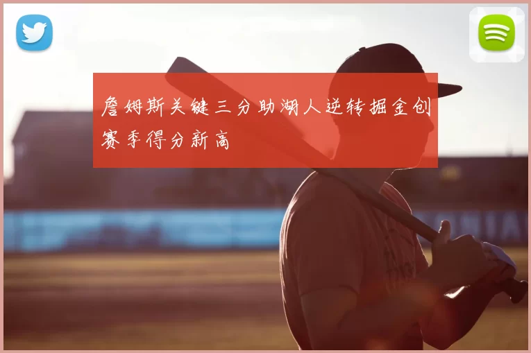 詹姆斯关键三分助湖人逆转掘金创赛季得分新高