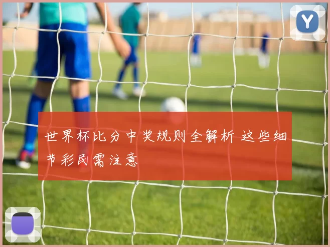世界杯比分中奖规则全解析 这些细节彩民需注意