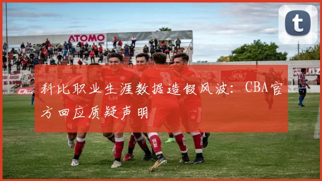 科比职业生涯数据造假风波：CBA官方回应质疑声明