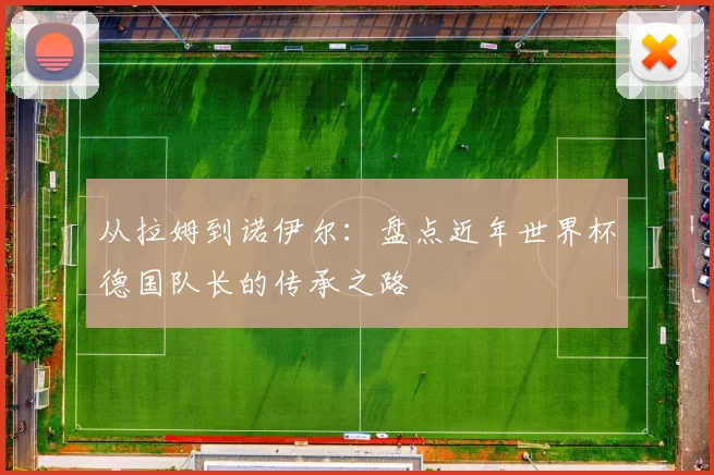 从拉姆到诺伊尔:盘点近年世界杯德国队长的传承之路