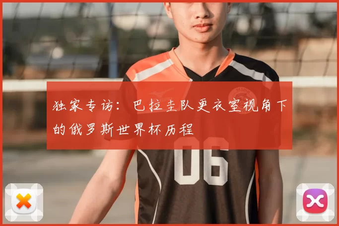 独家专访:巴拉圭队更衣室视角下的俄罗斯世界杯历程