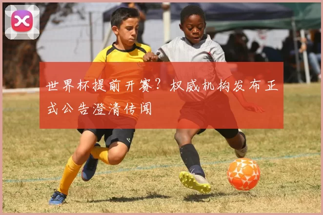 世界杯提前开赛?权威机构发布正式公告澄清传闻