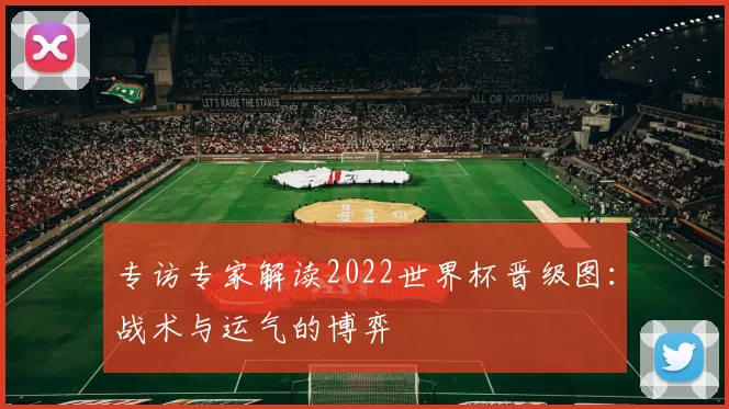 专访专家解读2022世界杯晋级图:战术与运气的博弈