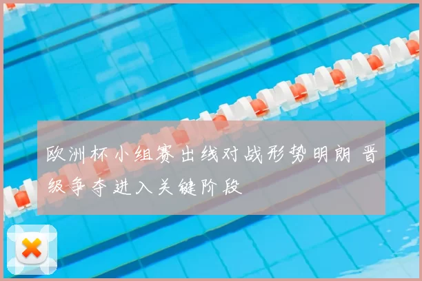 欧洲杯小组赛出线对战形势明朗 晋级争夺进入关键阶段