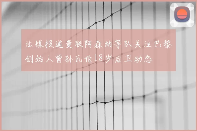 法媒报道曼联阿森纳等队关注巴黎创始人曾孙瓦伦18岁后卫动态