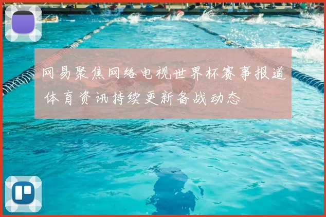 网易聚焦网络电视世界杯赛事报道 体育资讯持续更新备战动态