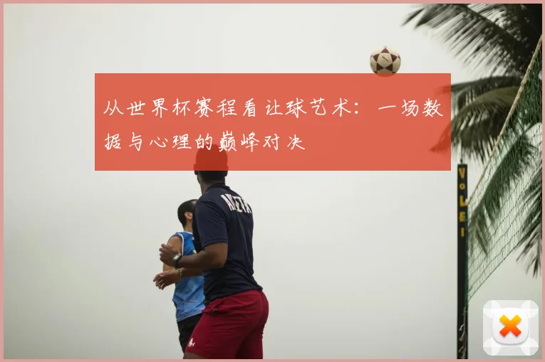 从世界杯赛程看让球艺术：一场数据与心理的巅峰对决