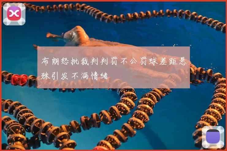 布朗怒批裁判判罚不公罚球差距悬殊引发不满情绪