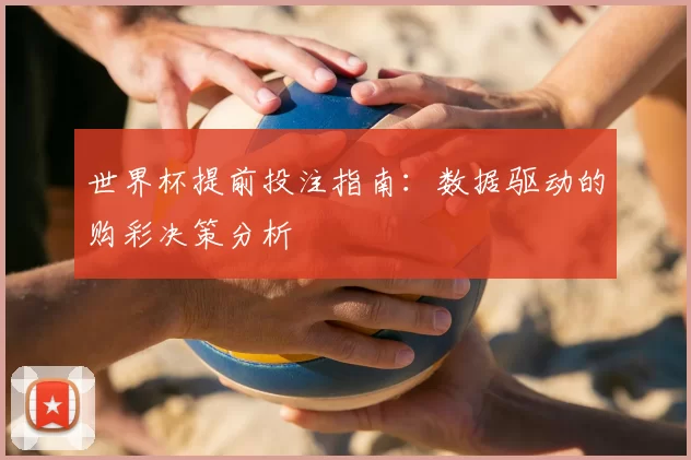 世界杯提前投注指南:数据驱动的购彩决策分析