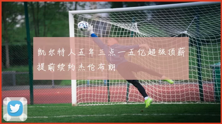 凯尔特人五年三点一五亿超级顶薪提前续约杰伦布朗