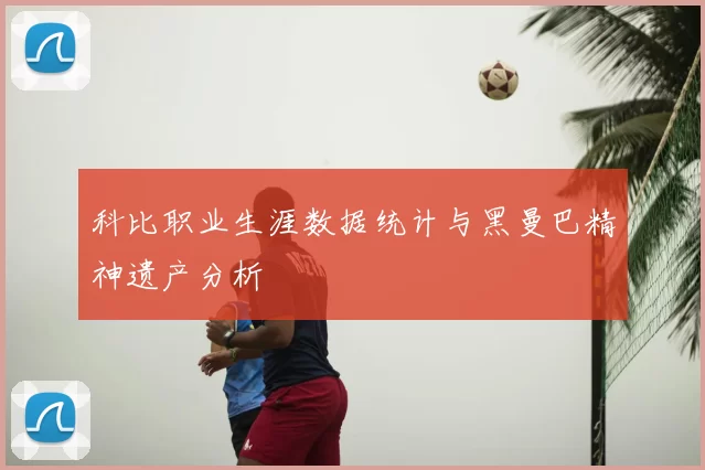 科比职业生涯数据统计与黑曼巴精神遗产分析
