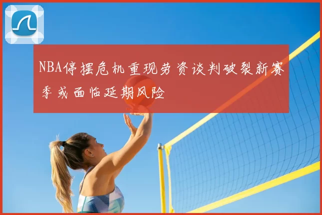 NBA停摆危机重现劳资谈判破裂新赛季或面临延期风险