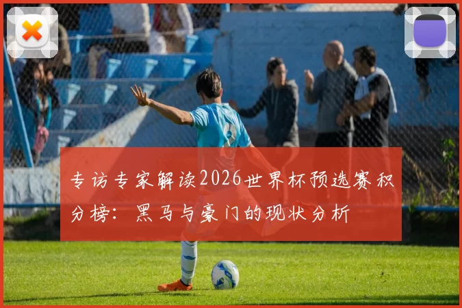 专访专家解读2026世界杯预选赛积分榜:黑马与豪门的现状分析