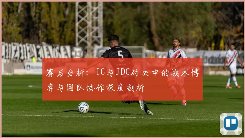 赛后分析：IG与JDG对决中的战术博弈与团队协作深度剖析