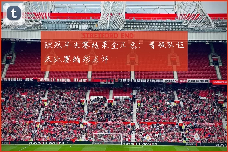 欧冠半决赛结果全汇总:晋级队伍及比赛精彩点评