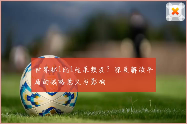 世界杯1比1结果频发?深度解读平局的战略意义与影响