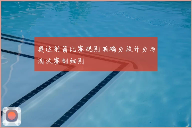 奥运射箭比赛规则明确分段计分与淘汰赛制细则