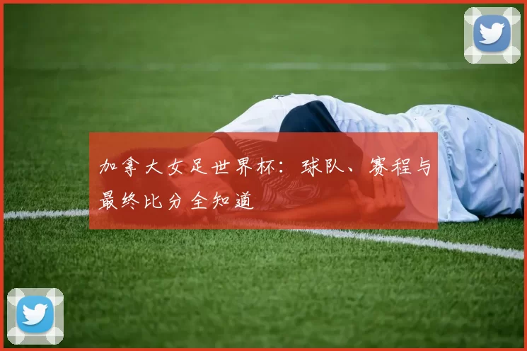 加拿大女足世界杯：球队、赛程与最终比分全知道