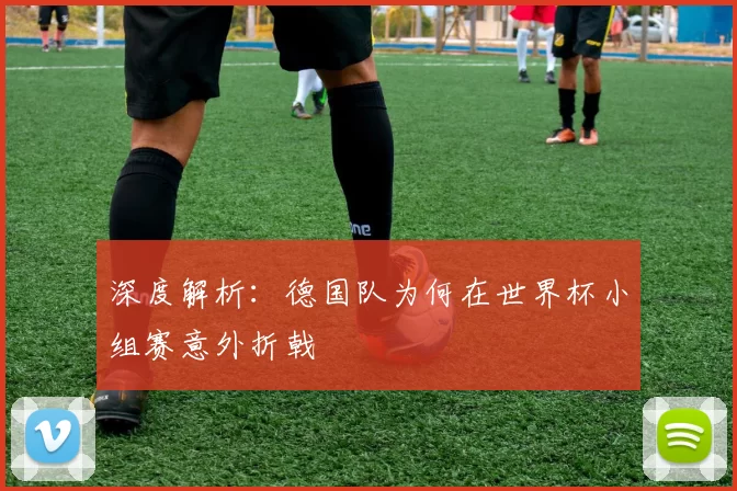 深度解析：德国队为何在世界杯小组赛意外折戟