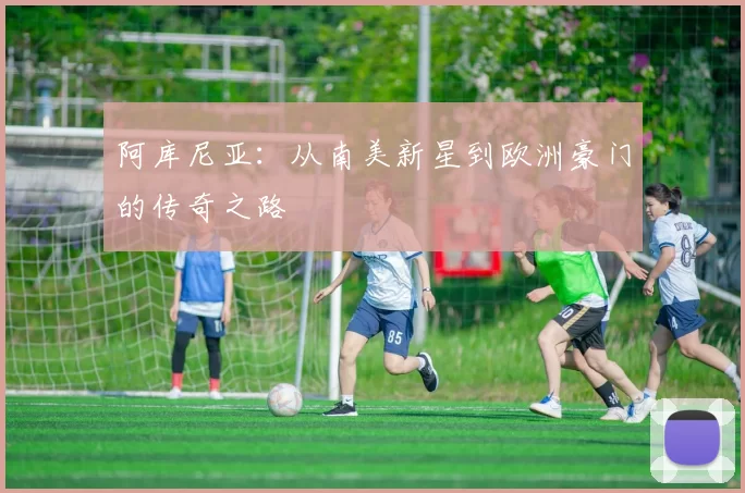 阿库尼亚：从南美新星到欧洲豪门的传奇之路