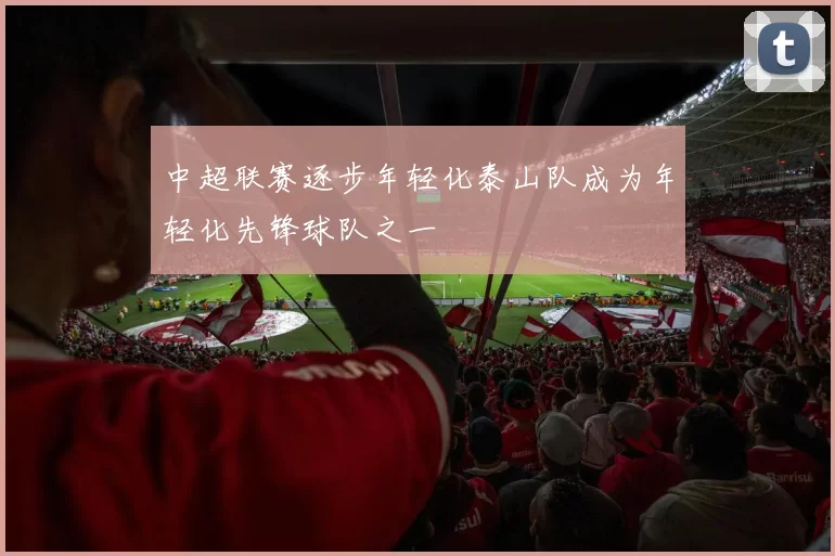 中超联赛逐步年轻化泰山队成为年轻化先锋球队之一