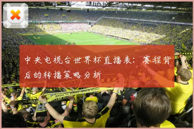 中央电视台世界杯直播表：赛程背后的转播策略分析