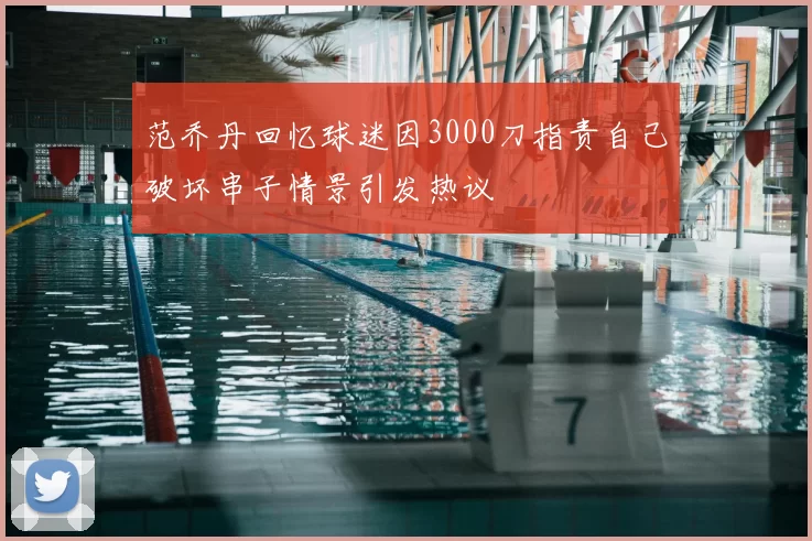 范乔丹回忆球迷因3000刀指责自己破坏串子情景引发热议