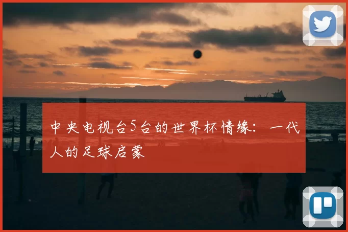 中央电视台5台的世界杯情缘：一代人的足球启蒙