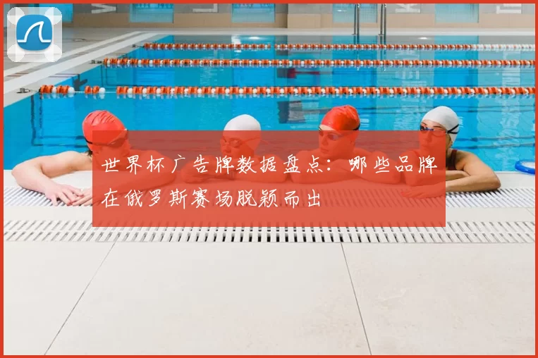 世界杯广告牌数据盘点:哪些品牌在俄罗斯赛场脱颖而出