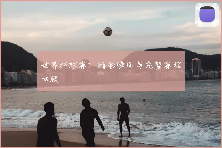 世界杯球赛：精彩瞬间与完整赛程回顾