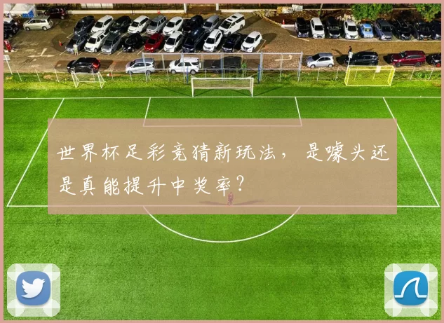 世界杯足彩竞猜新玩法，是噱头还是真能提升中奖率？