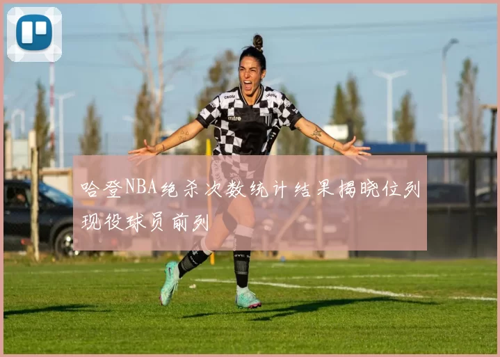 哈登NBA绝杀次数统计结果揭晓位列现役球员前列