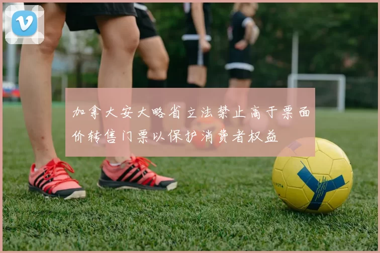 加拿大安大略省立法禁止高于票面价转售门票以保护消费者权益