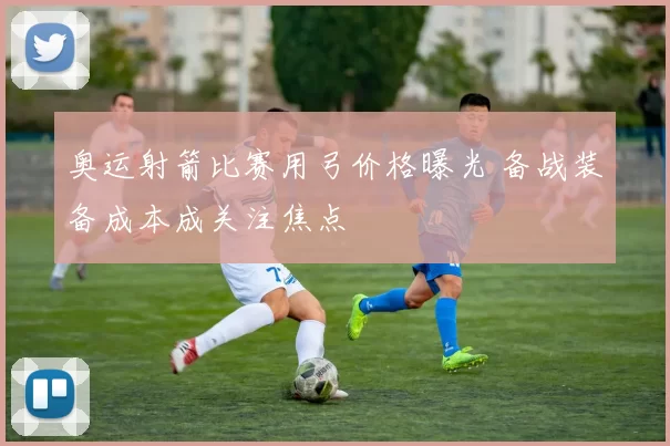 奥运射箭比赛用弓价格曝光 备战装备成本成关注焦点