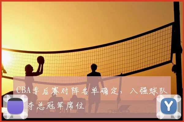 CBA季后赛对阵名单确定,八强球队争夺总冠军席位