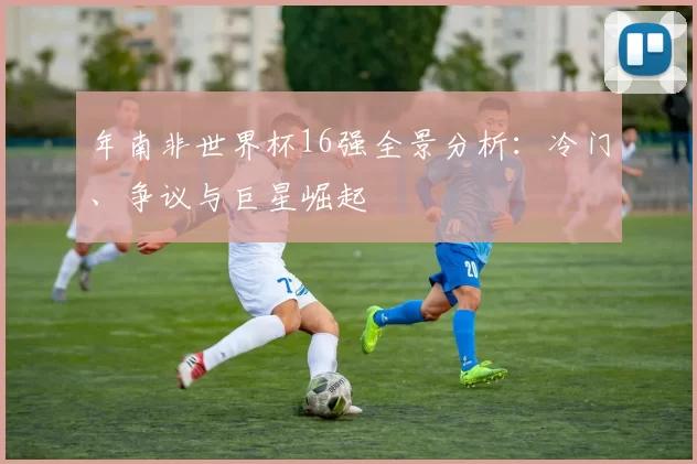 年南非世界杯16强全景分析:冷门、争议与巨星崛起