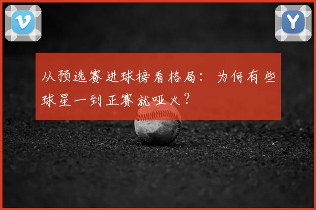 从预选赛进球榜看格局:为何有些球星一到正赛就哑火?