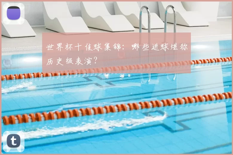 世界杯十佳球集锦:哪些进球堪称历史级表演?
