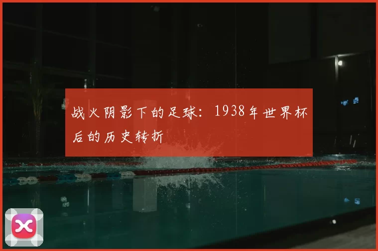 战火阴影下的足球:1938年世界杯后的历史转折