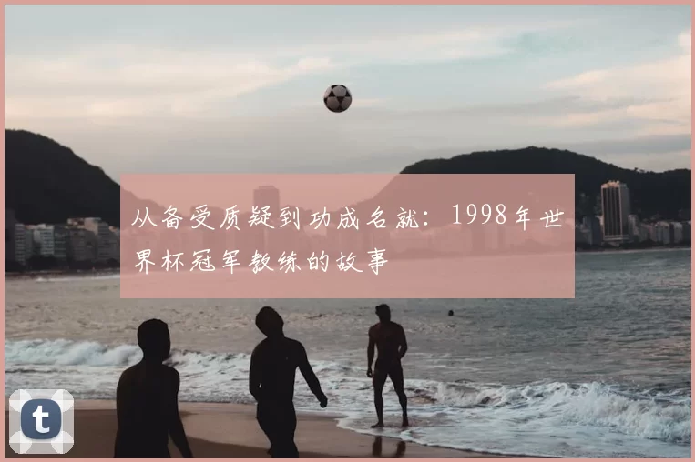 从备受质疑到功成名就:1998年世界杯冠军教练的故事