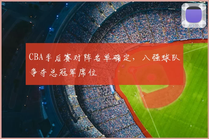 CBA季后赛对阵名单确定,八强球队争夺总冠军席位
