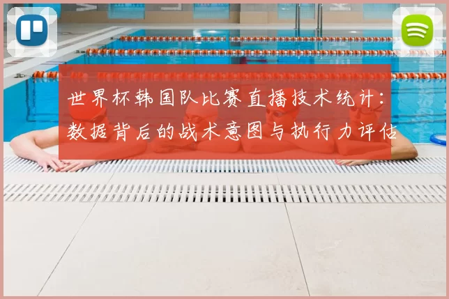 世界杯韩国队比赛直播技术统计：数据背后的战术意图与执行力评估
