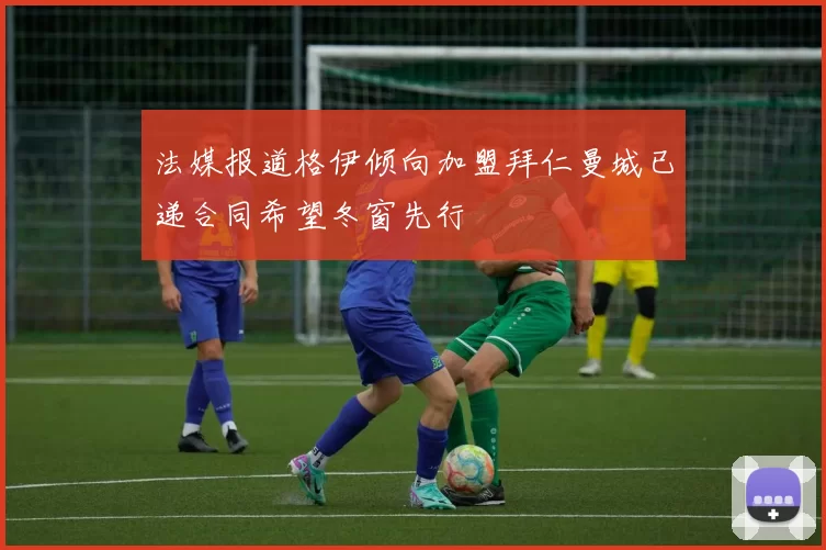 法媒报道格伊倾向加盟拜仁曼城已递合同希望冬窗先行