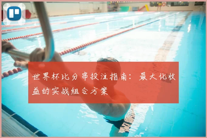 世界杯比分串投注指南:最大化收益的实战组合方案
